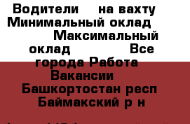 Водители BC на вахту. › Минимальный оклад ­ 60 000 › Максимальный оклад ­ 99 000 - Все города Работа » Вакансии   . Башкортостан респ.,Баймакский р-н